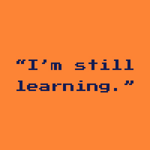 I&rsquo;m still learning.
